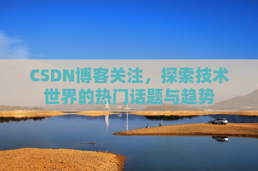 CSDN博客关注，探索技术世界的热门话题与趋势